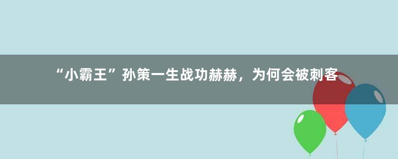 “小霸王”孙策一生战功赫赫，为何会被刺客所杀