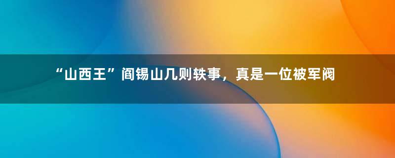 “山西王”阎锡山几则轶事，真是一位被军阀耽误的经济家