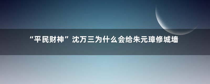 “平民财神”沈万三为什么会给朱元璋修城墙？