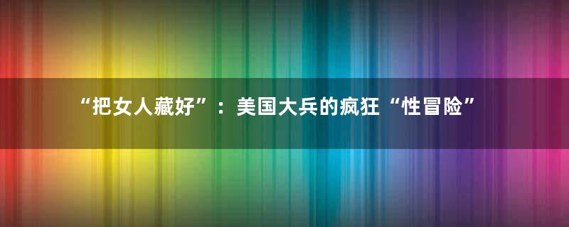 “把女人藏好”：美国大兵的疯狂“性冒险”
