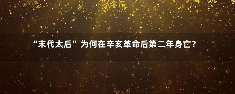 “末代太后”为何在辛亥革命后第二年身亡？