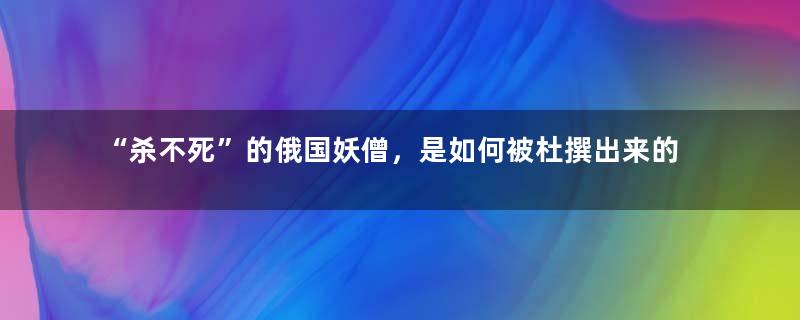 “杀不死”的俄国妖僧，是如何被杜撰出来的？2个套路值得深思