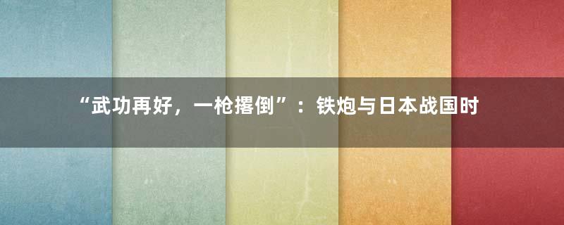 “武功再好，一枪撂倒”：铁炮与日本战国时代的变迁