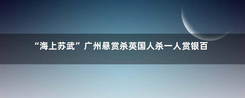 “海上苏武”广州悬赏杀英国人杀一人赏银百两