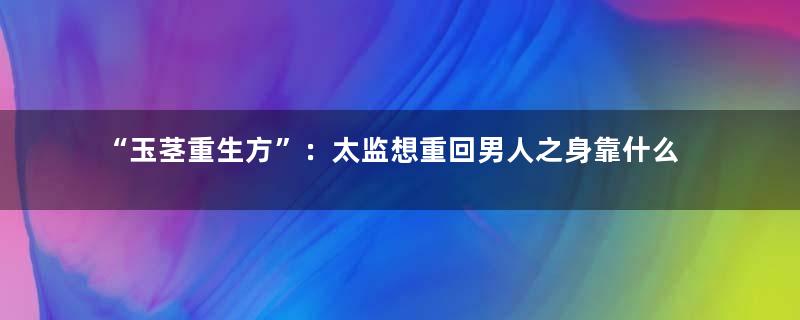 “玉茎重生方”：太监想重回男人之身靠什么？