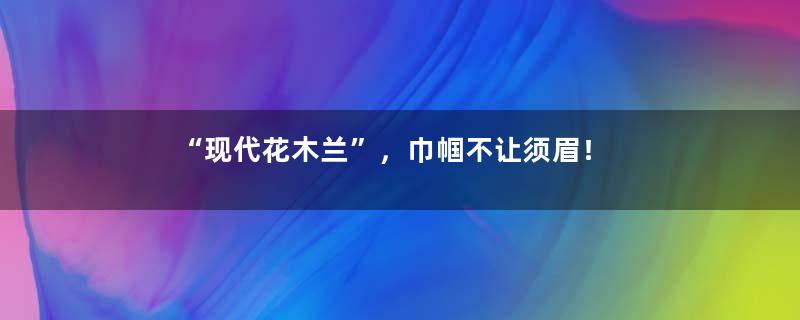 “现代花木兰”，巾帼不让须眉！