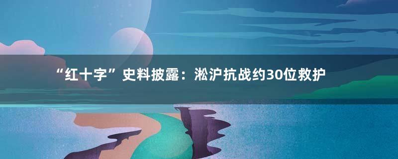 “红十字”史料披露：淞沪抗战约30位救护队员牺牲