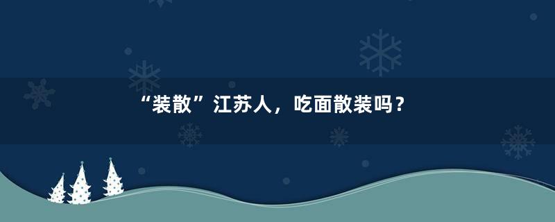 “装散”江苏人，吃面散装吗？