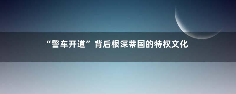 “警车开道”背后根深蒂固的特权文化