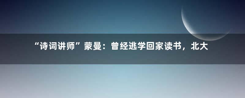 “诗词讲师”蒙曼：曾经逃学回家读书，北大博士毕业后成历史老师