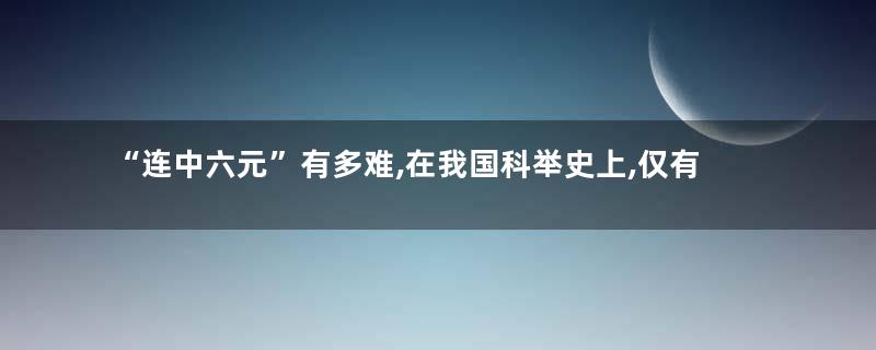 “连中六元”有多难,在我国科举史上,仅有一人做到