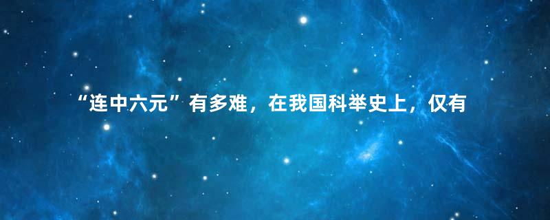 “连中六元”有多难，在我国科举史上，仅有一人做到