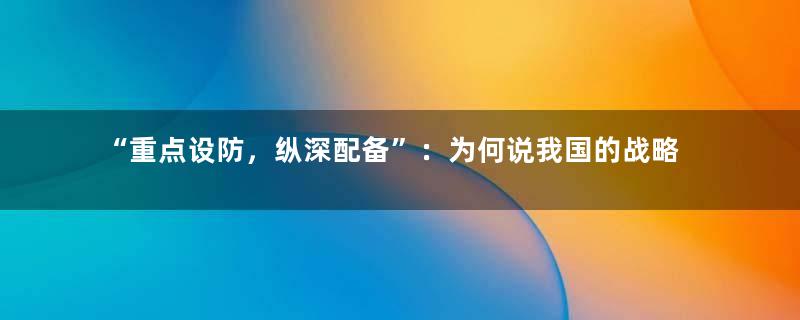 “重点设防，纵深配备”：为何说我国的战略性海防，完善于明代？