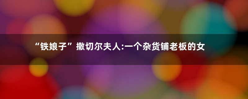 “铁娘子”撒切尔夫人:一个杂货铺老板的女儿