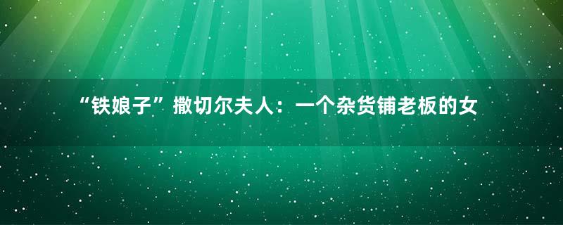 “铁娘子”撒切尔夫人：一个杂货铺老板的女儿