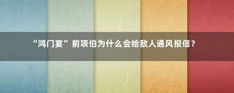 “鸿门宴”前项伯为什么会给敌人通风报信？