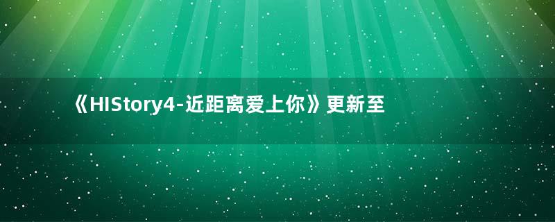 《HIStory4-近距离爱上你》更新至14集,主CP曲折颇多