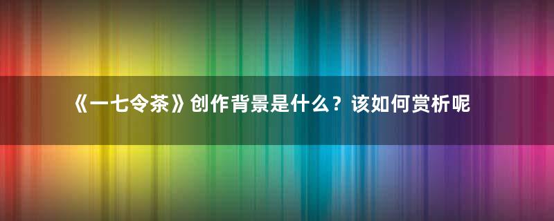 《一七令茶》创作背景是什么？该如何赏析呢？