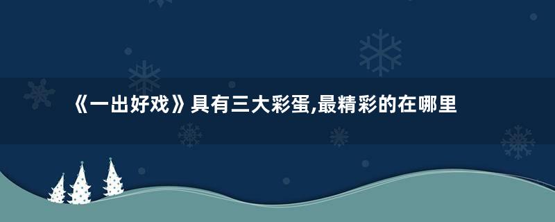 《一出好戏》具有三大彩蛋,最精彩的在哪里？