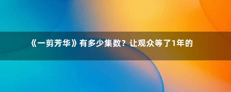 《一剪芳华》有多少集数？让观众等了1年的民国大剧