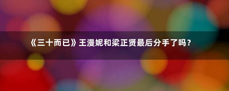 《三十而已》王漫妮和梁正贤最后分手了吗？