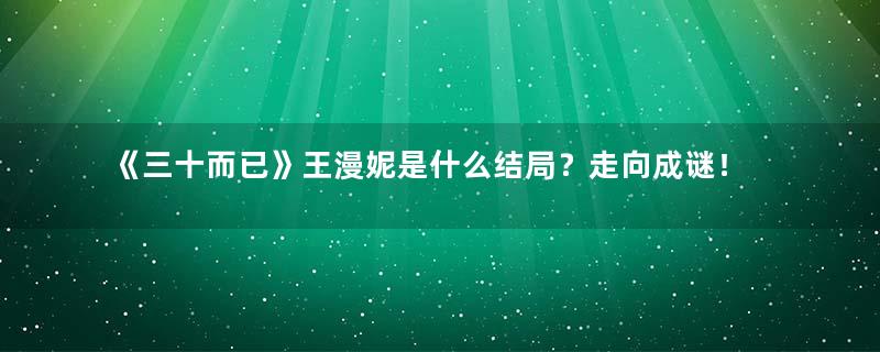 《三十而已》王漫妮是什么结局？走向成谜！