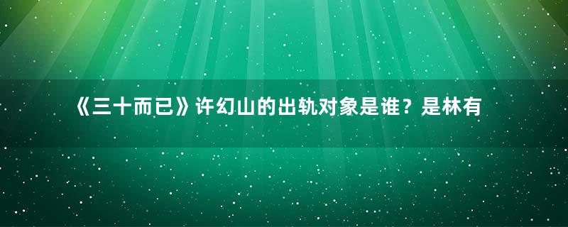 《三十而已》许幻山的出轨对象是谁？是林有有吗？