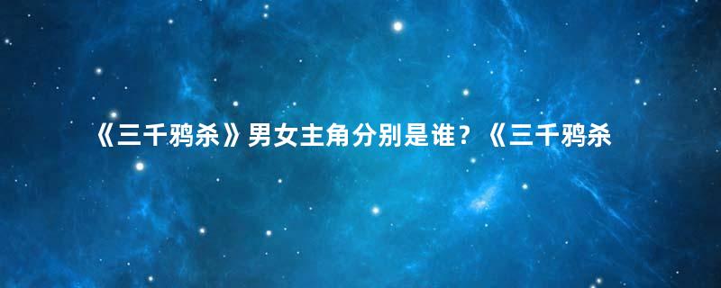 《三千鸦杀》男女主角分别是谁？《三千鸦杀》剧情内容介绍！