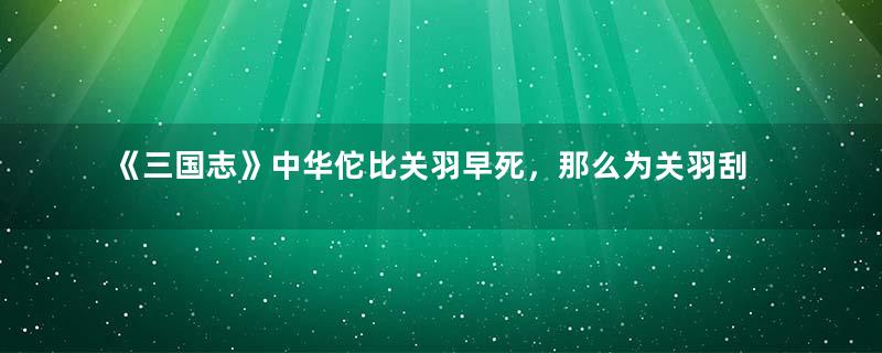 《三国志》中华佗比关羽早死，那么为关羽刮骨疗伤的人到底是谁？