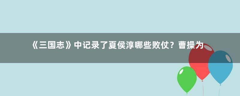 《三国志》中记录了夏侯淳哪些败仗？曹操为何还那么器重他？