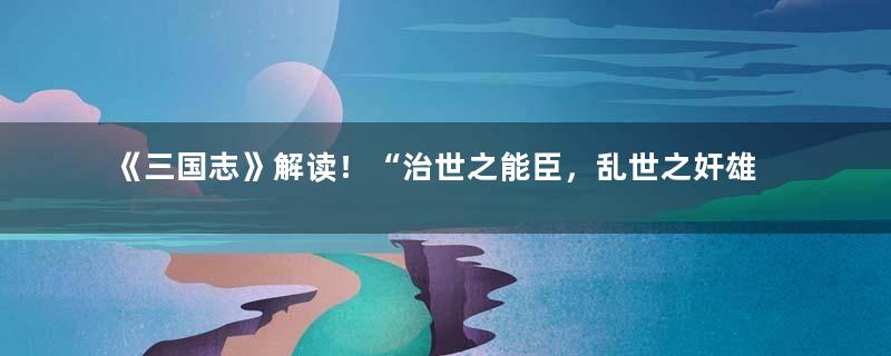 《三国志》解读！“治世之能臣，乱世之奸雄”评价曹操正确吗？