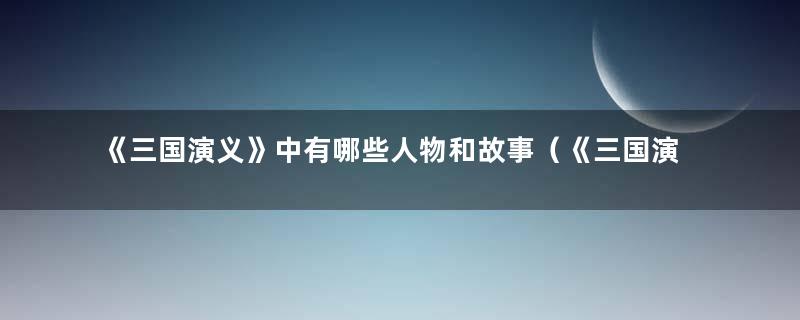 《三国演义》中有哪些人物和故事（《三国演义》中有哪些人物）