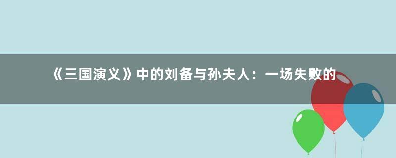 《三国演义》中的刘备与孙夫人：一场失败的政治婚姻