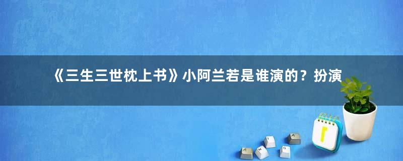 《三生三世枕上书》小阿兰若是谁演的？扮演者太可爱了！