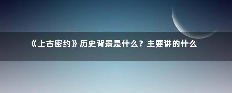 《上古密约》历史背景是什么？主要讲的什么故事？