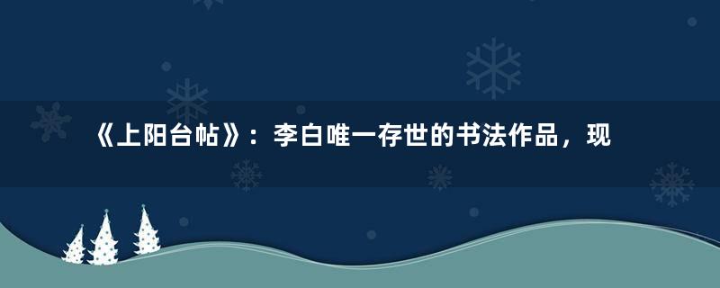 《上阳台帖》：李白唯一存世的书法作品，现藏于故宫博物院