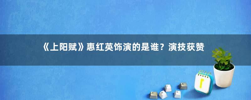 《上阳赋》惠红英饰演的是谁？演技获赞