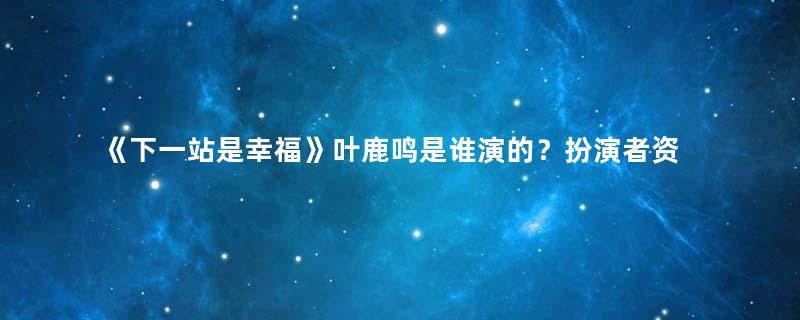 《下一站是幸福》叶鹿鸣是谁演的？扮演者资料介绍