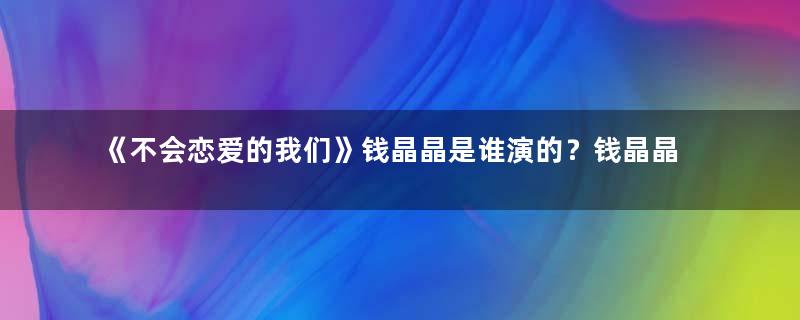 《不会恋爱的我们》钱晶晶是谁演的？钱晶晶人设介绍