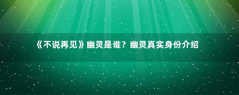 《不说再见》幽灵是谁？幽灵真实身份介绍