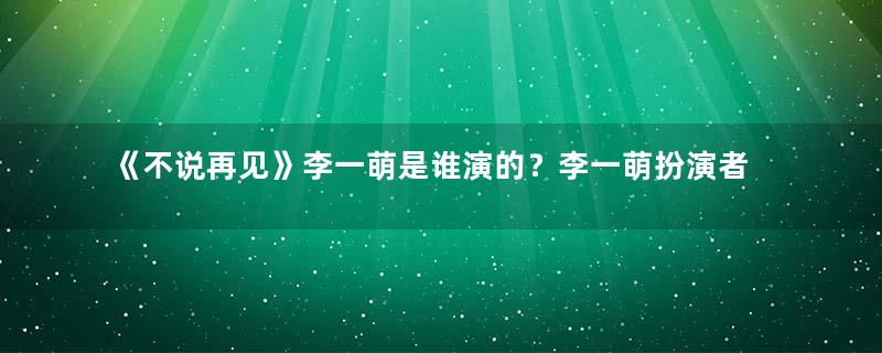 《不说再见》李一萌是谁演的？李一萌扮演者资料介绍