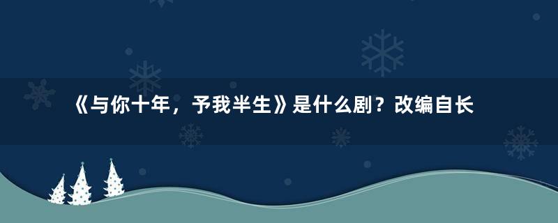 《与你十年，予我半生》是什么剧？改编自长篇小说