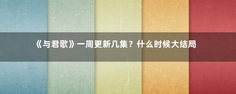 《与君歌》一周更新几集？什么时候大结局