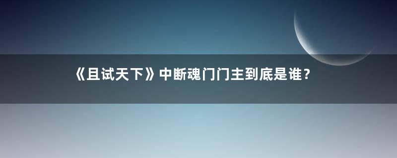 《且试天下》中断魂门门主到底是谁？