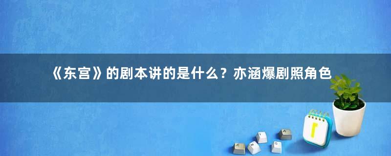 《东宫》的剧本讲的是什么？亦涵爆剧照角色显神秘