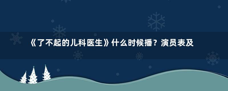 《了不起的儿科医生》什么时候播？演员表及剧情介绍