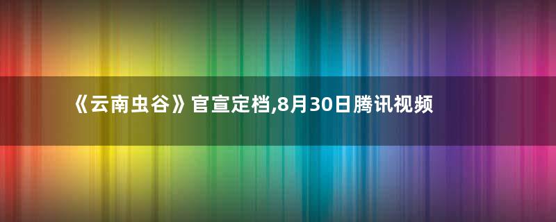 《云南虫谷》官宣定档,8月30日腾讯视频独家上映