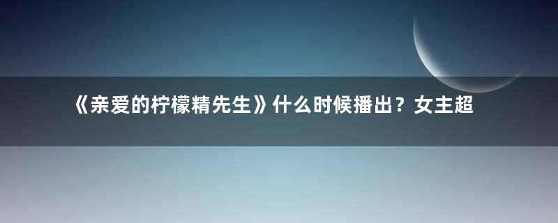 《亲爱的柠檬精先生》什么时候播出？女主超A回归复仇男主