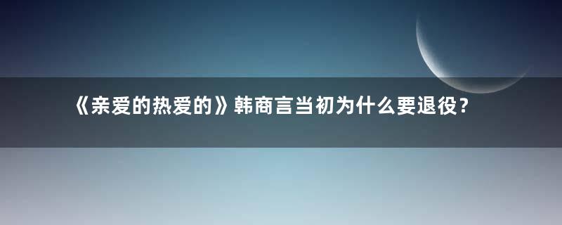 《亲爱的热爱的》韩商言当初为什么要退役？具体原因是什么？