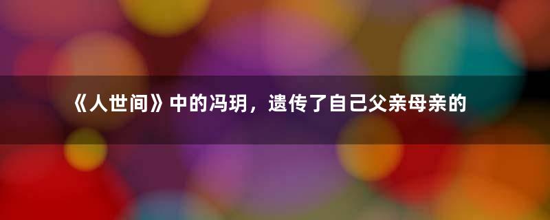 《人世间》中的冯玥，遗传了自己父亲母亲的所有缺点